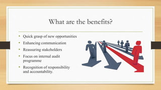 What are the benefits?
• Quick grasp of new opportunities
• Enhancing communication
• Reassuring stakeholders
• Focus on internal audit
programme
• Recognition of responsibility
and accountability.
 