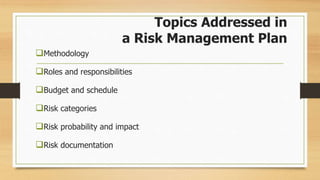Topics Addressed in
a Risk Management Plan
Methodology
Roles and responsibilities
Budget and schedule
Risk categories
Risk probability and impact
Risk documentation
 