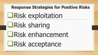 Response Strategies for Positive Risks
Risk exploitation
Risk sharing
Risk enhancement
Risk acceptance
 