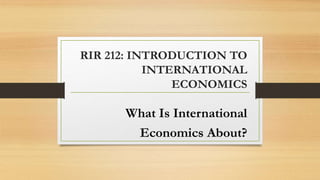 RIR 212: INTRODUCTION TO
INTERNATIONAL
ECONOMICS
What Is International
Economics About?
 