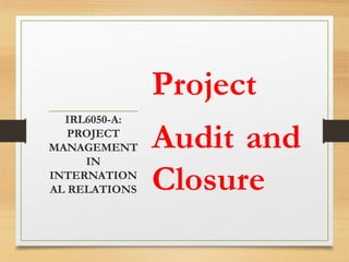 Project
Audit and
Closure
IRL6050-A:
PROJECT
MANAGEMENT
IN
INTERNATION
AL RELATIONS
 