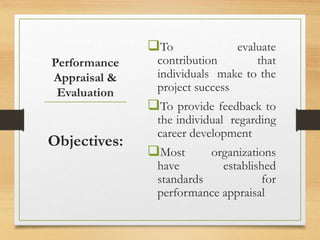 To evaluate
contribution that
individuals make to the
project success
To provide feedback to
the individual regarding
career development
Most organizations
have established
standards for
performance appraisal
Objectives:
Performance
Appraisal &
Evaluation
 