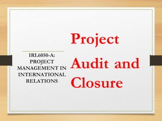 Project
Audit and
Closure
IRL6050-A:
PROJECT
MANAGEMENT IN
INTERNATIONAL
RELATIONS
 