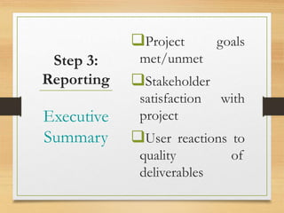 Project goals
met/unmet
Stakeholder
satisfaction with
project
User reactions to
quality of
deliverables
Executive
Summary
Step 3:
Reporting
 