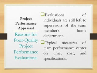 Project
Performance
Appraisal
Evaluations of
individuals are still left to
supervisors of the team
member’s home
department.
Typical measures of
team performance center
on time, cost, and
specifications.
Reasons for
Poor-Quality
Project
Performance
Evaluations:
 