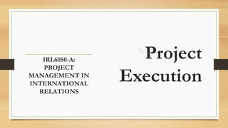 •Project
Execution
IRL6050-A:
PROJECT
MANAGEMENT IN
INTERNATIONAL
RELATIONS
 