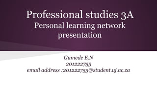 Professional studies 3A
Personal learning network
presentation
Gumede E.N
201222755
email address :201222755@student.uj.ac.za
 