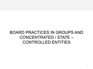 BOARD PRACTICES IN GROUPS AND
CONCENTRATED / STATE –
CONTROLLED ENTITIES
1
 