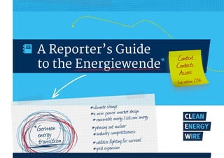 A Reporter’s Guide
to the Energiewende* Context.
Contacts.
Access.
3rd edition 2016
*
#climate change
#a new power market design
# renewable energy /citizens‘energy
#phasing out nuclear
 # industry competitiveness
# utilities fighting for survival
# grid expansion
German
energy
transition
 