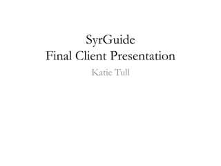SyrGuide
Final Client Presentation
Katie Tull
 