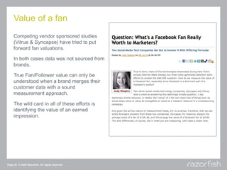 Value of a fan
Competing vendor sponsored studies
(Vitrue & Syncapse) have tried to put
forward fan valuations.
In both ca...