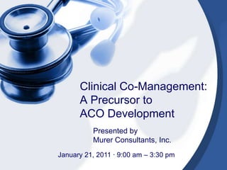Clinical Co-Management:  A Precursor toACO Development Presented by  Murer Consultants, Inc. January 21, 2011 · 9:00 am – 3:30 pm  
