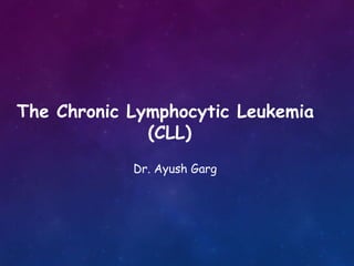 The Chronic Lymphocytic Leukemia
(CLL)
Dr. Ayush Garg
 