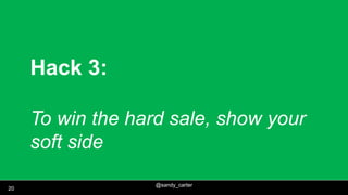 @sandy_carter
20
Hack 3:
To win the hard sale, show your
soft side
 