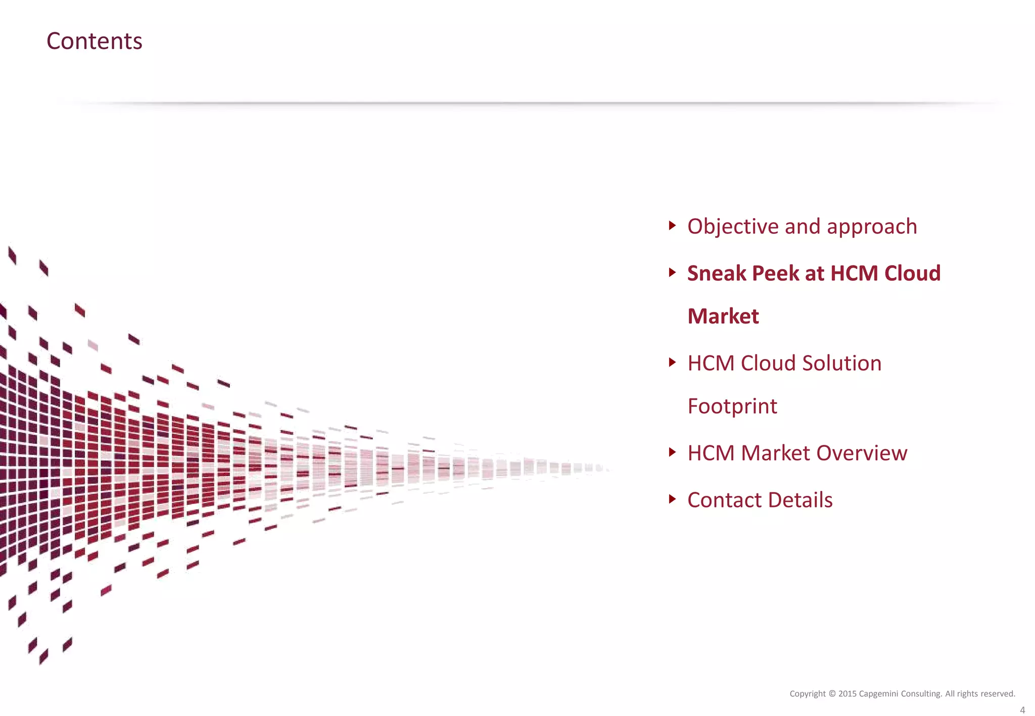 Copyright © 2015 Capgemini Consulting. All rights reserved.
Contents
Objective and approach
Sneak Peek at HCM Cloud
Market
HCM Cloud Solution
Footprint
HCM Market Overview
Contact Details
4
 