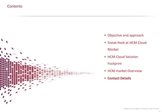 Copyright © 2015 Capgemini Consulting. All rights reserved.
Contents
Objective and approach
Sneak Peek at HCM Cloud
Market
HCM Cloud Solution
Footprint
HCM market Overview
Contact Details
17
 