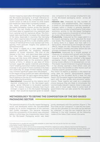 Cluster Mapping Synthesis Report/BioBased Packaging 5
Project co-funded by European Union funds (ERDF, IPA)
Cluster mapping, especially in Emerging Industries
like Bio-based packaging, is of high relevance to
better understand the key competences of the
cluster actors as well as to review to what extent
the respective value chain is properly covered.
This report provides the first perspective on
Bio-based Packaging clusters across the Danube
Region. One key novelty is the introduction of
firm-level data to supplement the statistical data
from national and EU statistical offices. This firm-
based data significantly increases the robustness
of the data, especially in countries like Germany
that collect regional data through samples rather
than reporting by all firms. It also enables perfor-
mance of individual firms to be tracked over time,
gaining more granular insights into patterns of
entrepreneurship.
The report is based on a new dataset that is
compiled specifically for analysing detailed
patterns of cluster evolution. The core of the
dataset is the firm- and plant-level data sources
from the Orbis Historical dataset supplied by
Bureau van Dijk (June 2016 release). This dataset
provides detailed data on the economic perfor-
mance of firms. It allows to use data of firms’
turnover, wage bill, capital, materials and employ-
ment3
totalling more than 1 billion data points. The
coverage is very good in most countries in Europe,
and especially for larger limited liability compa-
nies, however significant gaps were still present.
In this report strong clusters are been identified by
giving a “Cluster Star” for each region being identi-
fied to belong to the top 20 % of European regions
in the following dimensions:
•	Specialisation, measured by the relative size of
regional employment in the Bio-based pack-
aging sector reflected in its location quotient
(LQ). This relative measure indicates how much
stronger a region is in the Bio-based Packaging
sector than would be expected given its overall
size, compared to the average employment size
in the Bio-based packaging sector across all
regions
•	Absolute size, measured by the number of
employees and establishments. This measure
is based on the observation that the number of
linkages within a cluster is growing exponen-
tially with the number of participants. Only when
economic activity in the Bio-based Packaging
sector moves beyond a threshold of critical mass
do cluster effects become significant.
•	Productivity, measured by the wages paid in a
Bio-based packaging cluster (adjusted for local
cost levels). This measure reflects not only what
is being done in a region, but how well it is
being done, influenced by the strength of cluster
effects. Wages are also influenced by the struc-
ture of labour markets and other factors but are
strongly correlated with productivity.
•	Dynamism, measured by a simple average of
measures on employment growth and the pres-
ence of fast-growing new firms (gazelles). This
measure aims to capture whether a Bio-based
packaging cluster continues to benefit from
strong cluster effects in its development, or not.
The cluster may be hindered in its growth because
it has already reached a level where costs are
greater than the benefits or other factors such as
industry-specific growth trends4
.
The notion of regions is applied in this report by
using data for specific administrative regions,
generally at the so-called NUTS 2 level. For this
report, 252 European regions have been regarded,5
each with its own profile and economic perfor-
mance. These regions are used as a pragmatic
choice because they are likely to encompass the
‘economically relevant’ regions, there is data avail-
able, and in most cases there is some level of
government that can take action for this specific
region.
3) Employment is usually the only variable available on plant level, the rest are for the firm as a whole.
4) European Cluster Observatory 2016
5) The analysis covers all EU-28 countries (comprising 276 NUTS-2 regions) as well as Albania, Bosnia and Herzegovina,
Iceland, FYROM, Kosovo (regarding the political status of which no claims are implied), Montenegro, Norway, Serbia, and
Switzerland, by applying the NUTS (Nomenclature of Territorial Units for Statistics) standard for the subdivisions of coun-
tries for statistical purposes.
Methodology to Define the Composition of the Bio-based
Packaging Sector
The operationalisation of the Bio-based Packaging
sector was developed within the DanuBioValNet
project by an active involvement of the partners
and cluster managers. This became necessary
since the composition of this sector was unknown
before. In a first step, the characteristic Value Chain
for the Bio-based Packaging sector was been
jointly developed with the partners (Figure 1). The
first node can be “cultivation” in case the raw mate-
rials can be cultivated. Or, the node can be defined
by “collected”, in case the raw material has to be
collected in the wild. However, all the following
nodes of the Value Chain remain the same.
 