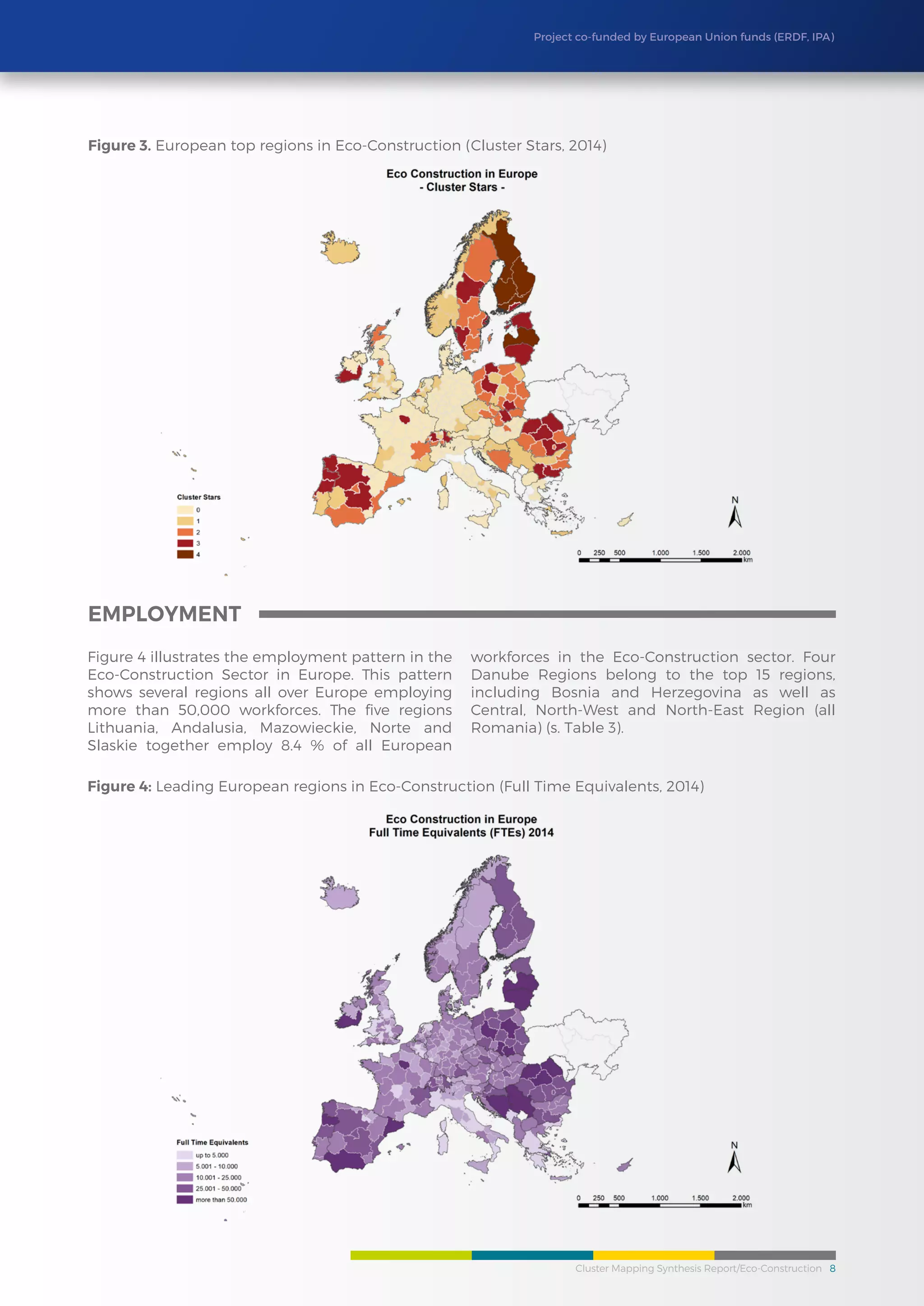 Cluster Mapping Synthesis Report/Eco-Construction 8
Project co-funded by European Union funds (ERDF, IPA)
Figure 4 illustrates the employment pattern in the
Eco-Construction Sector in Europe. This pattern
shows several regions all over Europe employing
more than 50,000 workforces. The five regions
Lithuania, Andalusia, Mazowieckie, Norte and
Slaskie together employ 8.4 % of all European
workforces in the Eco-Construction sector. Four
Danube Regions belong to the top 15 regions,
including Bosnia and Herzegovina as well as
Central, North-West and North-East Region (all
Romania) (s. Table 3).
employment
Figure 4: Leading European regions in Eco-Construction (Full Time Equivalents, 2014)
Figure 3. European top regions in Eco-Construction (Cluster Stars, 2014)
 