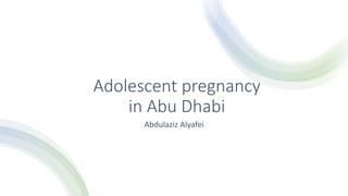 Adolescent pregnancy
in Abu Dhabi
Abdulaziz Alyafei
 