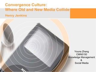 Convergence Culture:  Where Old and New Media Collide Henry Jenkins  Youna Zhang CMN5150 Knowledge Management &  Social Media 