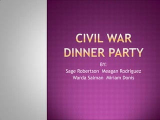 Civil war dinner party BY:  Sage Robertson  Meagan Rodriguez WardaSalman  Miriam Donis 