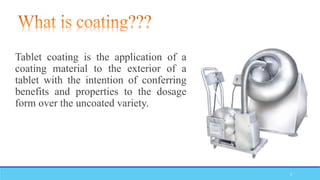 Tablet coating is the application of a
coating material to the exterior of a
tablet with the intention of conferring
benefits and properties to the dosage
form over the uncoated variety.
2
 