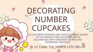 DECORATING
NUMBER
CUPCAKES
LC Code: TLE_HEBP9-12TC-Illh-i-9
L.O. DECORATE SPONGES AND CAKES/CUPCAKES SUITED
TO THE PRODUCT AND OCCASION AND IN
ACCORDANCE WITH STANDARD RECIPES AND
ENTERPRISE PRACTICES.
 