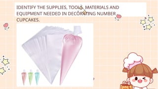 IDENTIFY THE SUPPLIES, TOOLS, MATERIALS AND
EQUIPMENT NEEDED IN DECORATING NUMBER
CUPCAKES.
 