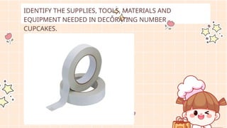 IDENTIFY THE SUPPLIES, TOOLS, MATERIALS AND
EQUIPMENT NEEDED IN DECORATING NUMBER
CUPCAKES.
 