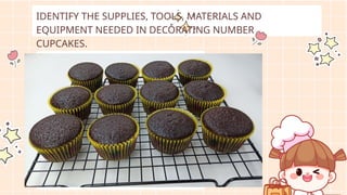 IDENTIFY THE SUPPLIES, TOOLS, MATERIALS AND
EQUIPMENT NEEDED IN DECORATING NUMBER
CUPCAKES.
 