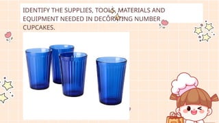 IDENTIFY THE SUPPLIES, TOOLS, MATERIALS AND
EQUIPMENT NEEDED IN DECORATING NUMBER
CUPCAKES.
 