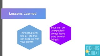 Lessons Learned
Think long term -
find a TMS that
can keep up with
your growth
Bugs can be
unexpected -
always leave
extra time for
fixing it
 