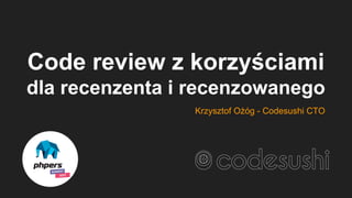 Code review z korzyściami
dla recenzenta i recenzowanego
Krzysztof Ożóg - Codesushi CTO
 