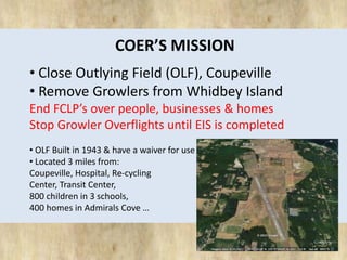COER’S MISSION 
• Close Outlying Field (OLF), Coupeville 
• Remove Growlers from Whidbey Island 
End FCLP’s over people, b...