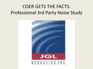 COER GETS THE FACTS: 
Professional 3rd Party Noise Study 
 