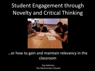 Student Engagement through Novelty and Critical Thinking …or how to gain and maintain relevancy in the classroom Kay Solomon The Westminster Schools 