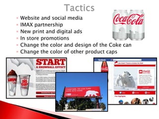 ◦ Website and social media
◦ IMAX partnership
◦ New print and digital ads
◦ In store promotions
◦ Change the color and design of the Coke can
◦ Change the color of other product caps
 