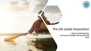 The Life Jacket Association
Report to Membership:
Summary of Strategic Planning Kick-Off
2022
 