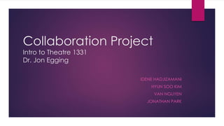 Collaboration Project 
Intro to Theatre 1331 
Dr. Jon Egging 
IDENE HADJIZAMANI 
HYUN SOO KIM 
VAN NGUYEN 
JONATHAN PARK 
 