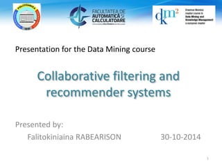 Presentation for the Data Mining course 
Collaborative filtering and 
recommender systems 
Presented by: 
Falitokiniaina RABEARISON 30-10-2014 
1 
 