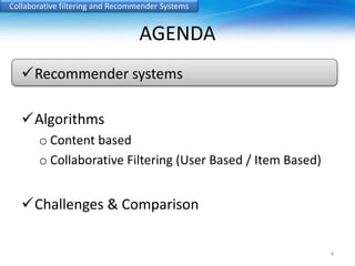 Collaborative filtering and Recommender Systems 
AGENDA 
Recommender systems 
Algorithms 
o Content based 
o Collaborative Filtering (User Based / Item Based) 
Challenges & Comparison 
4 
 