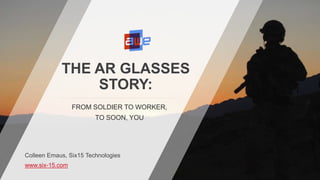 1
© 2018 Six15 Technologies and/or its affiliates. All rights reserved and confidential.
THE AR GLASSES
STORY:
FROM SOLDIER TO WORKER,
TO SOON, YOU
Colleen Emaus, Six15 Technologies
www.six-15.com
 