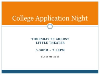 College Application Night 
THURSDAY 29 AUGUST 
LITTLE THEATER 
5.30PM – 7.30PM 
C L AS S OF 2 0 1 5 
 
