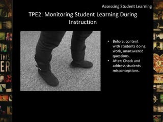 Assessing Student Learning
TPE2: Monitoring Student Learning During
               Instruction

                             • Before: content
                               with students doing
                               work, unanswered
                               questions.
                             • After: Check and
                               address students
                               misconceptions.
 