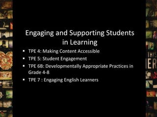 Engaging and Supporting Students
            in Learning
 TPE 4: Making Content Accessible
 TPE 5: Student Engagement
 TPE 6B: Developmentally Appropriate Practices in
  Grade 4-8
 TPE 7 : Engaging English Learners
 