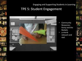 Engaging and Supporting Students in Learning

TPE 5: Student Engagement


                                 • Community
                                   Resources:
                                   Ferny and the
                                   Rockets
                                 • y=mx+b
                                   relevant and
                                   real.
 