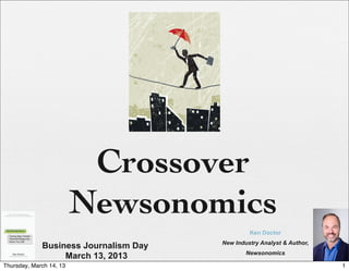 Crossover
                         Newsonomics
                                                Ken Doctor
                                       New Industry Analyst & Author,
             Business Journalism Day
                                               Newsonomics
                  March 13, 2013
Thursday, March 14, 13                                                  1
 