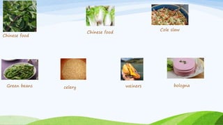 Chinese food
bologna
celery
Cole slaw
Chinese food
weiners
Green beans
 