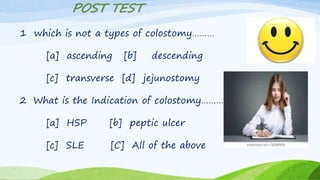 POST TEST
1 which is not a types of colostomy………
[a] ascending [b] descending
[c] transverse [d] jejunostomy
2 What is the Indication of colostomy……………..
[a] HSP [b] peptic ulcer
[c] SLE [C] All of the above
 