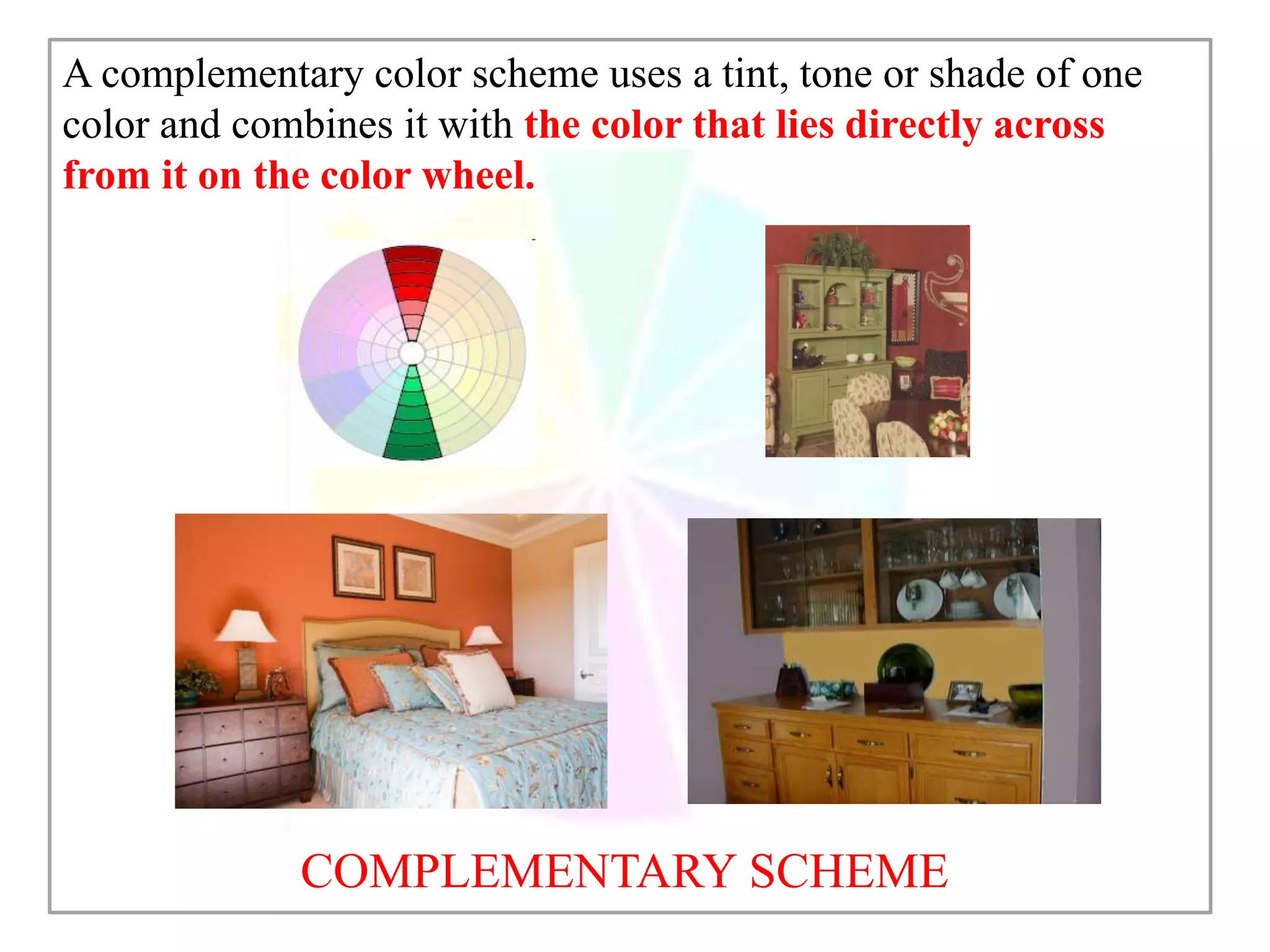 COMPLEMENTARY SCHEME
A complementary color scheme uses a tint, tone or shade of one
color and combines it with the color that lies directly across
from it on the color wheel.
 